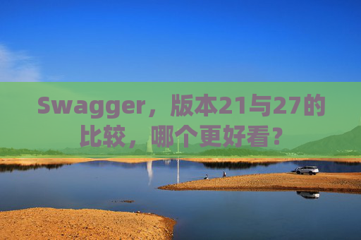 Swagger，版本21与27的比较，哪个更好看？
