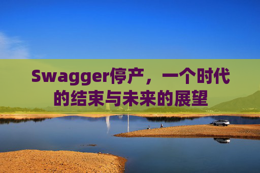Swagger停产，一个时代的结束与未来的展望
